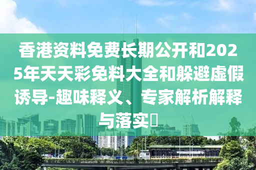 香港资料免费长期公开和2025年天天彩免料大全和躲避虚假诱导-趣味释义、专家解析解释与落实​